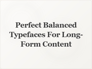 Perfect Balanced Typefaces for Long Form Content